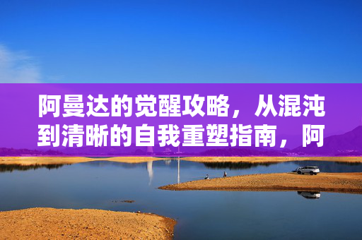 阿曼达的觉醒攻略，从混沌到清晰的自我重塑指南，阿曼达的觉醒攻略，从混沌到清晰的自我重塑