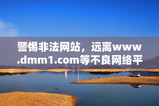 警惕非法网站,远离www.dmm1.com等不良网络平台,警惕非法网站 远离不良网络平台 警惕非法网站,远离www.dmm1.com等不良网络平台,警惕非法网站 远离不良网络平台
