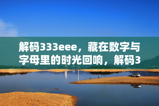 解码333eee,藏在数字与字母里的时光回响,解码333eee,数字与字母的时光回响 解码333eee,藏在数字与字母里的时光回响,解码333eee,数字与字母的时光回响