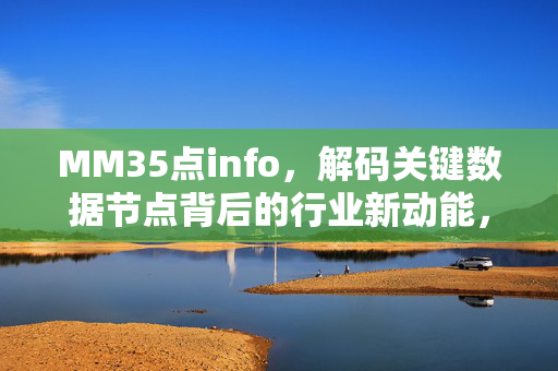 MM35点info,解码关键数据节点背后的行业新动能,MM35点info,解码数据节点,激活行业新动能 MM35点info,解码关键数据节点背后的行业新动能,MM35点info,解码数据节点,激活行业新动能