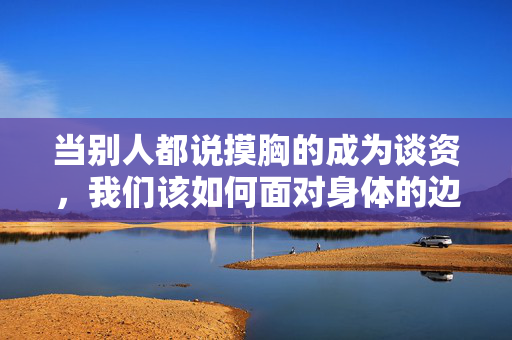 当别人都说摸胸的成为谈资,我们该如何面对身体的边界?当摸胸成为谈资,我们该如何面对身体边界? 当别人都说摸胸的成为谈资,我们该如何面对身体的边界?当摸胸成为谈资,我们该如何面对身体边界?