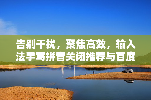 告别干扰,聚焦高效,输入法手写拼音关闭推荐与百度主页设置全攻略,告别干扰聚焦高效,输入法手写拼音关闭推荐与百度主页设置全攻略 告别干扰,聚焦高效,输入法手写拼音关闭推荐与百度主页设置全攻略,告别干扰聚焦高效,输入法手写拼音关闭推荐与百度主页设置全攻略