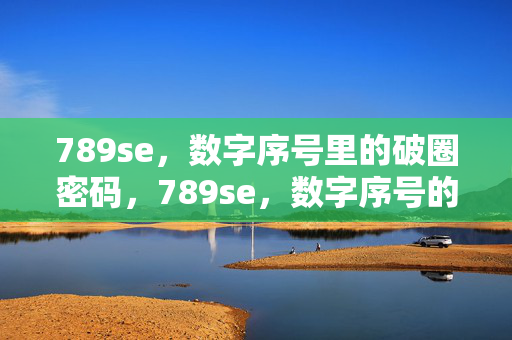 789se,数字序号里的破圈密码,789se,数字序号的破圈密码 789se,数字序号里的破圈密码,789se,数字序号的破圈密码