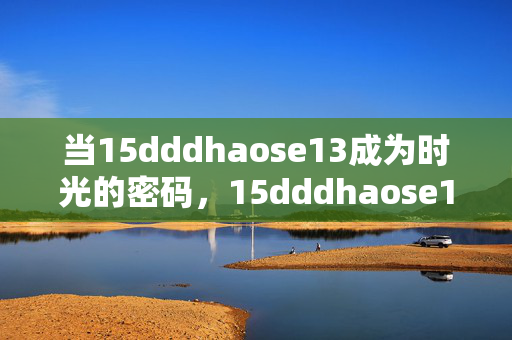 当15dddhaose13成为时光的密码，15dddhaose13，时光的密码