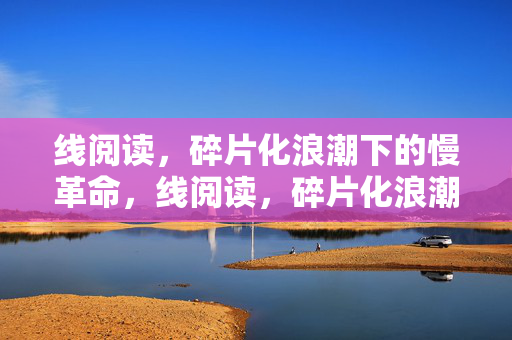 线阅读,碎片化浪潮下的慢革命,线阅读,碎片化浪潮下的慢革命 线阅读,碎片化浪潮下的慢革命,线阅读,碎片化浪潮下的慢革命
