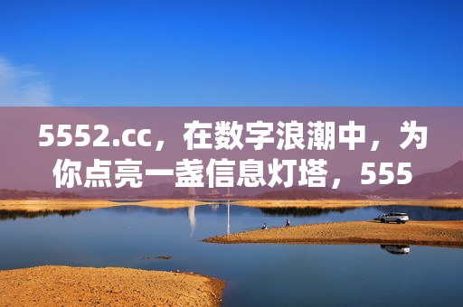 5552.cc,在数字浪潮中,为你点亮一盏信息灯塔,5552.cc,数字浪潮中的信息灯塔 5552.cc,在数字浪潮中,为你点亮一盏信息灯塔,5552.cc,数字浪潮中的信息灯塔