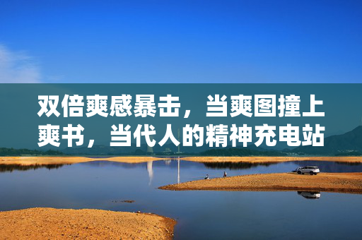 双倍爽感暴击,当爽图撞上爽书,当代人的精神充电站,双倍爽感暴击,爽图撞上爽书的精神充电站 双倍爽感暴击,当爽图撞上爽书,当代人的精神充电站,双倍爽感暴击,爽图撞上爽书的精神充电站