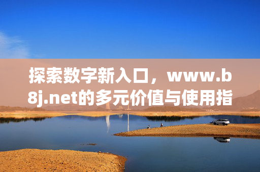 探索数字新入口,www.b8j.net的多元价值与使用指南,数字新入口www.b8j.net,多元价值与使用指南 探索数字新入口,www.b8j.net的多元价值与使用指南,数字新入口www.b8j.net,多元价值与使用指南