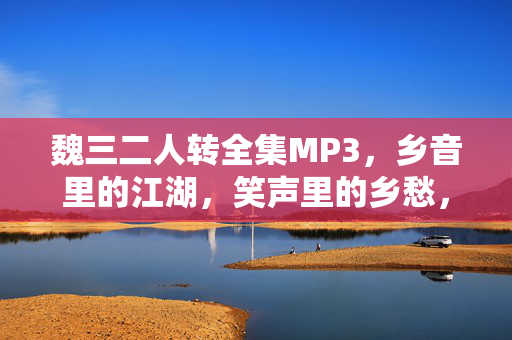 魏三二人转全集MP3,乡音里的江湖,笑声里的乡愁,魏三二人转,乡音江湖,笑声乡愁 魏三二人转全集MP3,乡音里的江湖,笑声里的乡愁,魏三二人转,乡音江湖,笑声乡愁