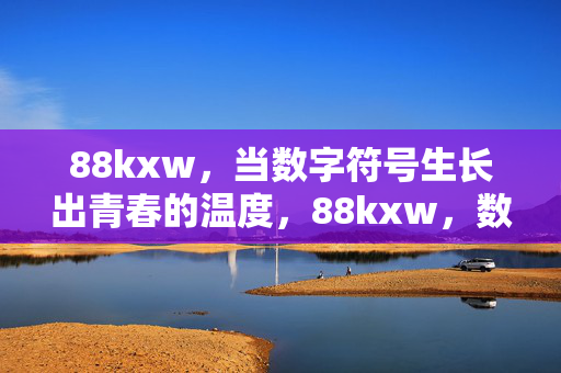 88kxw,当数字符号生长出青春的温度,88kxw,数字符号生长的青春温度 88kxw,当数字符号生长出青春的温度,88kxw,数字符号生长的青春温度