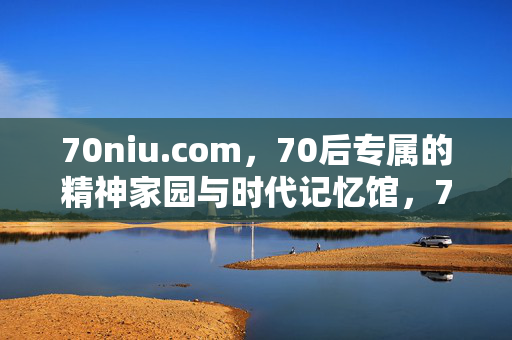 70niu.com,70后专属的精神家园与时代记忆馆,70后专属,精神家园与时代记忆馆 70niu.com,70后专属的精神家园与时代记忆馆,70后专属,精神家园与时代记忆馆