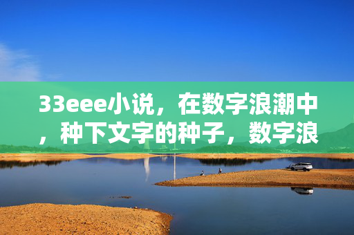 33eee小说,在数字浪潮中,种下文字的种子,数字浪潮中,种下文字的种子 33eee小说,在数字浪潮中,种下文字的种子,数字浪潮中,种下文字的种子