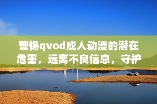 警惕qvod成人动漫的潜在危害，远离不良信息，守护健康网络生活，警惕qvod成人动漫危害，守护健康网络生活