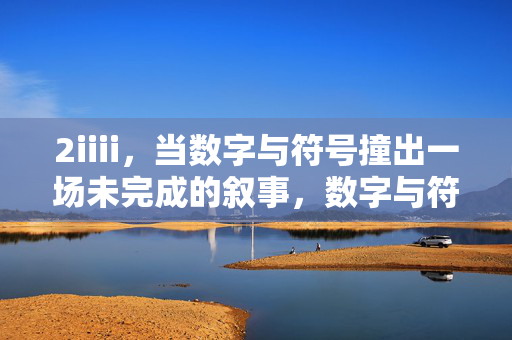 2iiii,当数字与符号撞出一场未完成的叙事,数字与符号撞出的未完成叙事 2iiii,当数字与符号撞出一场未完成的叙事,数字与符号撞出的未完成叙事