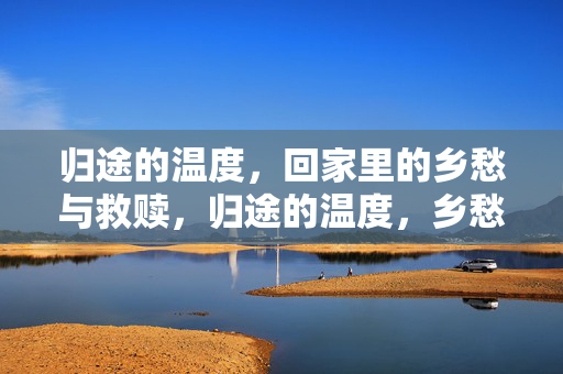归途的温度,回家里的乡愁与救赎,归途的温度,乡愁与救赎 归途的温度,回家里的乡愁与救赎,归途的温度,乡愁与救赎