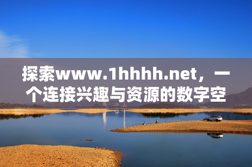 探索www.1hhhh.net，一个连接兴趣与资源的数字空间，www.1hhhh.net，连接兴趣与资源的数字空间