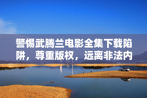 警惕武腾兰电影全集下载陷阱,尊重版权,远离非法内容,警惕武腾兰电影全集下载陷阱,尊重版权远离非法 警惕武腾兰电影全集下载陷阱,尊重版权,远离非法内容,警惕武腾兰电影全集下载陷阱,尊重版权远离非法