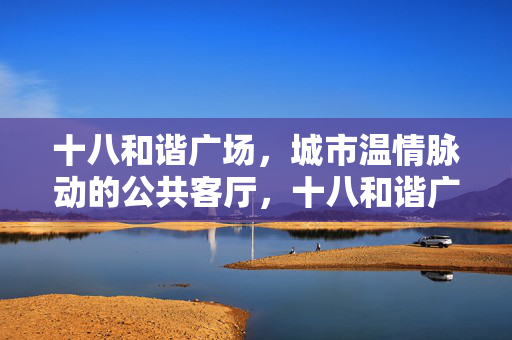 十八和谐广场,城市温情脉动的公共客厅,十八和谐广场,城市温情的公共客厅 十八和谐广场,城市温情脉动的公共客厅,十八和谐广场,城市温情的公共客厅