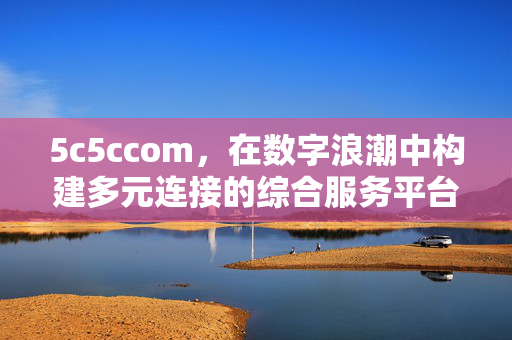 5c5ccom,在数字浪潮中构建多元连接的综合服务平台,5c5ccom,数字浪潮下的多元连接综合服务平台 5c5ccom,在数字浪潮中构建多元连接的综合服务平台,5c5ccom,数字浪潮下的多元连接综合服务平台