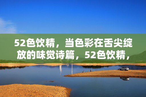 52色饮精,当色彩在舌尖绽放的味觉诗篇,52色饮精,舌尖绽放的味觉诗篇 52色饮精,当色彩在舌尖绽放的味觉诗篇,52色饮精,舌尖绽放的味觉诗篇