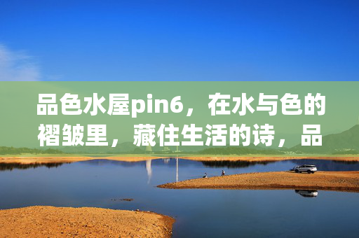 品色水屋pin6,在水与色的褶皱里,藏住生活的诗,品色水屋pin6,水色褶皱藏诗 品色水屋pin6,在水与色的褶皱里,藏住生活的诗,品色水屋pin6,水色褶皱藏诗