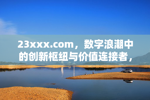 23xxx.com,数字浪潮中的创新枢纽与价值连接者,23xxx.com,数字浪潮的创新枢纽与价值连接者 23xxx.com,数字浪潮中的创新枢纽与价值连接者,23xxx.com,数字浪潮的创新枢纽与价值连接者