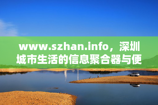 www.szhan.info，深圳城市生活的信息聚合器与便民指南，深圳城市生活的信息聚合器与便民指南