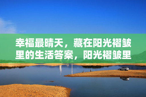 幸福最晴天,藏在阳光褶皱里的生活答案,阳光褶皱里的幸福晴天生活答案 幸福最晴天,藏在阳光褶皱里的生活答案,阳光褶皱里的幸福晴天生活答案