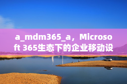 a_mdm365_a,Microsoft 365生态下的企业移动设备管理新范式,Microsoft 365生态下的企业移动设备管理新范式 a_mdm365_a,Microsoft 365生态下的企业移动设备管理新范式,Microsoft 365生态下的企业移动设备管理新范式