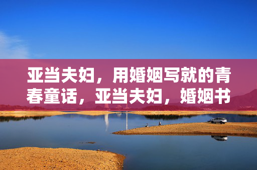 亚当夫妇,用婚姻写就的青春童话,亚当夫妇,婚姻书写的青春童话 亚当夫妇,用婚姻写就的青春童话,亚当夫妇,婚姻书写的青春童话
