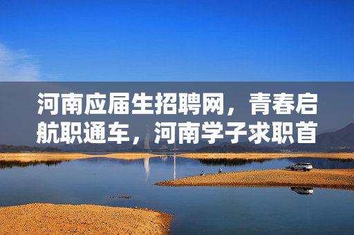 河南应届生招聘网,青春启航职通车,河南学子求职首选平台 河南应届生招聘网,青春启航职通车,河南学子求职首选平台