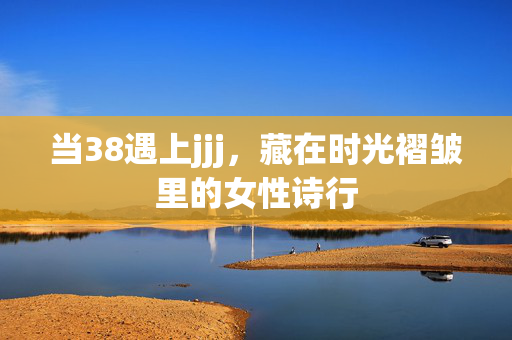 当38遇上jjj，藏在时光褶皱里的女性诗行