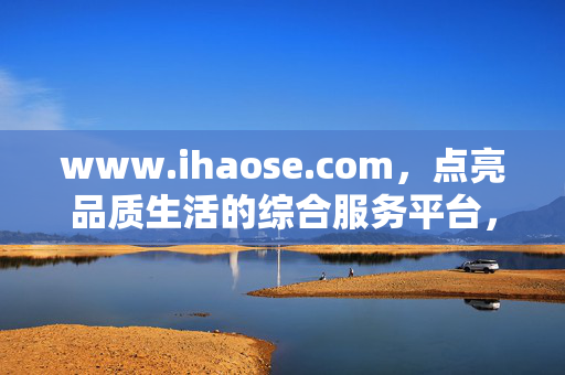 www.ihaose.com,点亮品质生活的综合服务平台,ihaose,点亮品质生活的综合服务平台 www.ihaose.com,点亮品质生活的综合服务平台,ihaose,点亮品质生活的综合服务平台