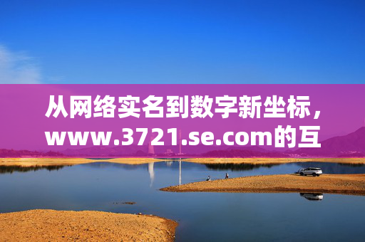 从网络实名到数字新坐标,www.3721.se.com的互联网记忆与探索,从网络实名到数字新坐标,3721.se.com的互联网记忆与探索 从网络实名到数字新坐标,www.3721.se.com的互联网记忆与探索,从网络实名到数字新坐标,3721.se.com的互联网记忆与探索
