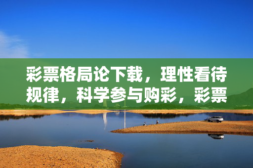 彩票格局论下载,理性看待规律,科学参与购彩,彩票格局论下载,理性看待规律,科学参与购彩 彩票格局论下载,理性看待规律,科学参与购彩,彩票格局论下载,理性看待规律,科学参与购彩