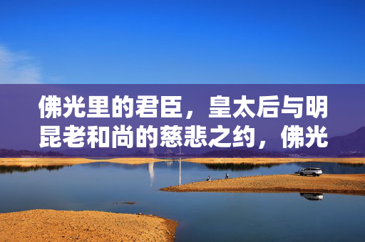 佛光里的君臣,皇太后与明昆老和尚的慈悲之约,佛光里的君臣慈悲之约 佛光里的君臣,皇太后与明昆老和尚的慈悲之约,佛光里的君臣慈悲之约