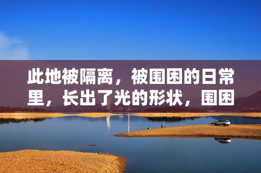 此地被隔离,被围困的日常里,长出了光的形状,围困日常,光之成形 此地被隔离,被围困的日常里,长出了光的形状,围困日常,光之成形
