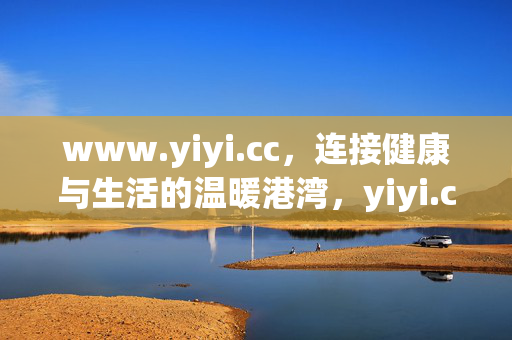 www.yiyi.cc,连接健康与生活的温暖港湾,yiyi.cc,连接健康与生活的温暖港湾 www.yiyi.cc,连接健康与生活的温暖港湾,yiyi.cc,连接健康与生活的温暖港湾