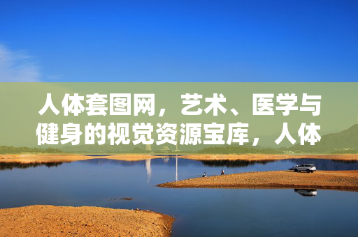人体套图网,艺术、医学与健身的视觉资源宝库,人体套图网,艺术、医学与健身的视觉资源宝库 人体套图网,艺术、医学与健身的视觉资源宝库,人体套图网,艺术、医学与健身的视觉资源宝库