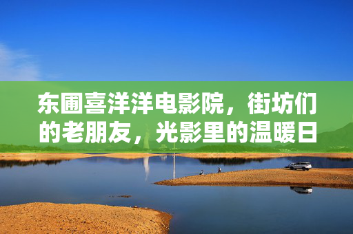 东圃喜洋洋电影院,街坊们的老朋友,光影里的温暖日常,东圃喜洋洋,街坊们的光影老友日常 东圃喜洋洋电影院,街坊们的老朋友,光影里的温暖日常,东圃喜洋洋,街坊们的光影老友日常