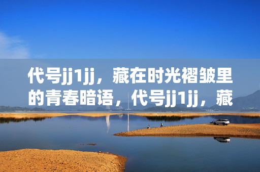 代号jj1jj，藏在时光褶皱里的青春暗语，代号jj1jj，藏在时光褶皱里的青春暗语
