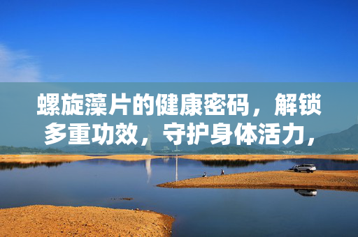 螺旋藻片的健康密码,解锁多重功效,守护身体活力,螺旋藻片的健康密码,解锁多重功效,守护身体活力 螺旋藻片的健康密码,解锁多重功效,守护身体活力,螺旋藻片的健康密码,解锁多重功效,守护身体活力