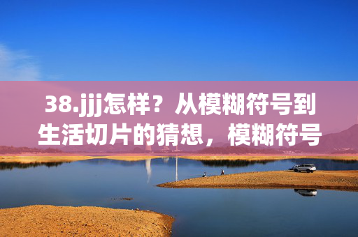 38.jjj怎样？从模糊符号到生活切片的猜想，模糊符号jjj的生活切片猜想