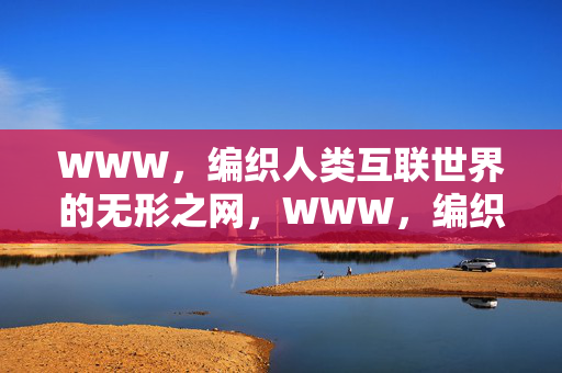 WWW,编织人类互联世界的无形之网,WWW,编织人类互联世界的无形之网 WWW,编织人类互联世界的无形之网,WWW,编织人类互联世界的无形之网