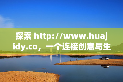 探索 http://www.huajidy.co,一个连接创意与生活的数字新空间,huajidy.co,连接创意与生活的数字新空间 探索 http://www.huajidy.co,一个连接创意与生活的数字新空间,huajidy.co,连接创意与生活的数字新空间