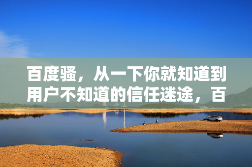 百度骚,从一下你就知道到用户不知道的信任迷途,百度信任迷途,用户未知的信任崩塌 百度骚,从一下你就知道到用户不知道的信任迷途,百度信任迷途,用户未知的信任崩塌