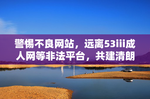 警惕不良网站,远离53iii成人网等非法平台,共建清朗网络空间,警惕不良网站,远离非法平台,共建清朗网络 警惕不良网站,远离53iii成人网等非法平台,共建清朗网络空间,警惕不良网站,远离非法平台,共建清朗网络