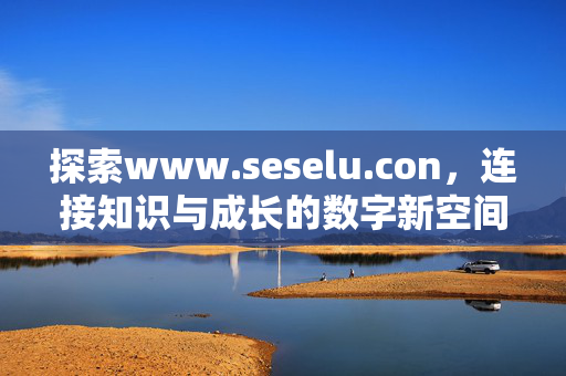 探索www.seselu.con,连接知识与成长的数字新空间,连接知识与成长的数字新空间 探索www.seselu.con,连接知识与成长的数字新空间,连接知识与成长的数字新空间