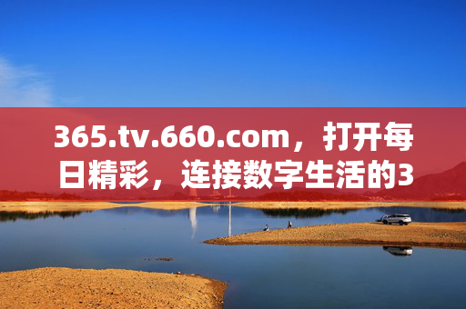 365.tv.660.com,打开每日精彩,连接数字生活的365种可能,365数字生活,每日精彩,连接无限可能 365.tv.660.com,打开每日精彩,连接数字生活的365种可能,365数字生活,每日精彩,连接无限可能
