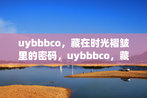 uybbbco,藏在时光褶皱里的密码,uybbbco,藏在时光褶皱里的密码 uybbbco,藏在时光褶皱里的密码,uybbbco,藏在时光褶皱里的密码